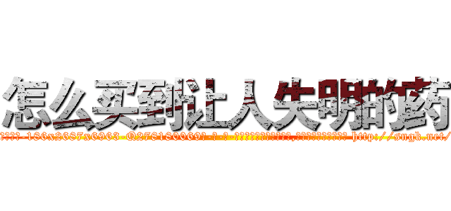 怎么买到让人失明的药 (怎么买到让人失明的药【电-186x2687x6963-Q278180069元-吉-药-业】我们做的是长期生意,靠的是老客户长期支持 http://sngk.net/htexj6
)