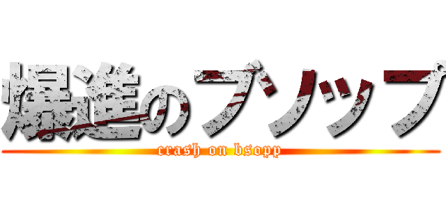 爆進のブソップ (crash on bsopp)
