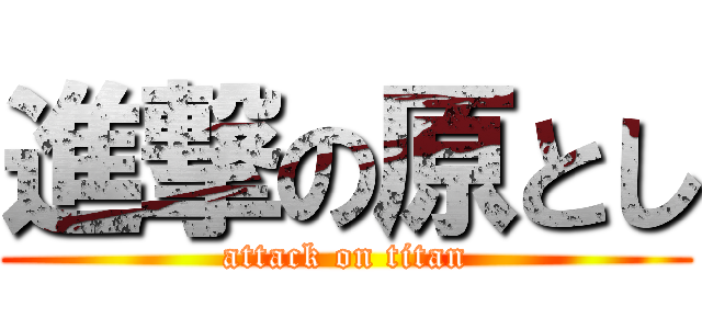 進撃の原とし (attack on titan)