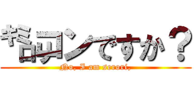 ㌔㍉コンですか？ (No, I am serori,)