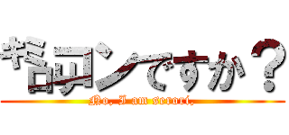 ㌔㍉コンですか？ (No, I am serori,)