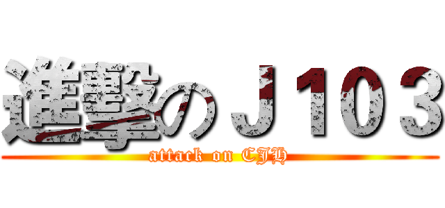 進擊のＪ１０３ (attack on CJH)
