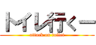 トイレ行くー (attack on toilet)