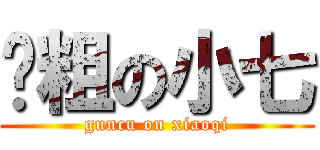 滚粗の小七 (guncu on xiaoqi)