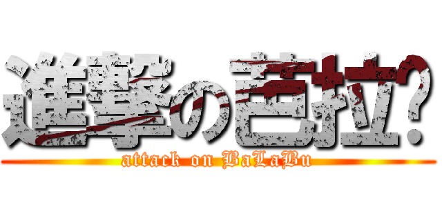 進撃の芭拉步 (attack on BaLaBu)