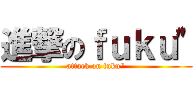 進撃のｆｕｋｕ\" (attack on fuku\")