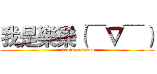 我是樂樂（￣∇￣） (attack on titan)