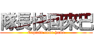 隊長快回來巴 (Captain come home)