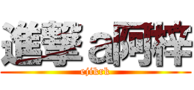 進撃ａ阿梓 (ejikrk)