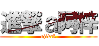 進撃ａ阿梓 (ejikrk)