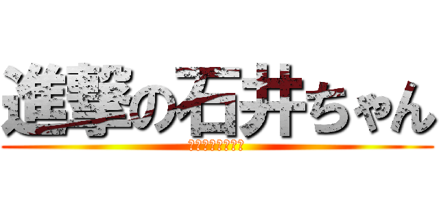 進撃の石井ちゃん (シーコーテーイー)