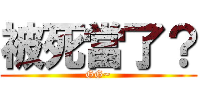 被死當了？ (GG~)