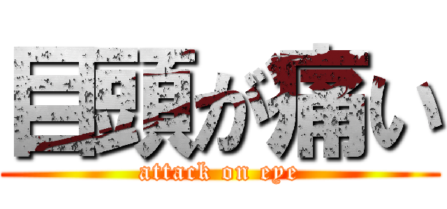 目頭が痛い (attack on eye)