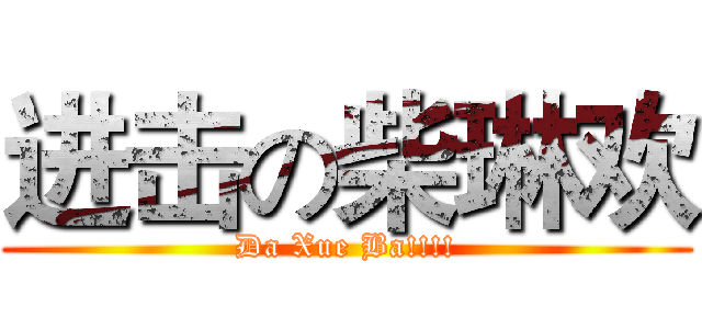 进击の柴琳欢 (Da Xue Ba!!!!)
