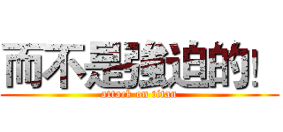 而不是強迫的！ (attack on titan)