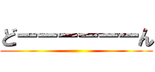 どーーーーーーん ()