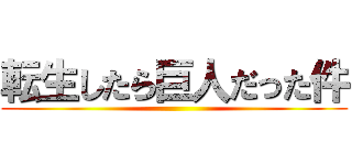 転生したら巨人だった件 ()