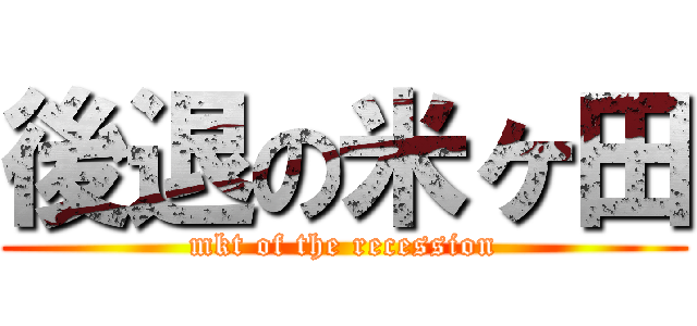 後退の米ヶ田 (mkt of the recession)
