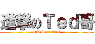 進撃のＴｅｄ哥 (attack on titan)