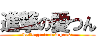 進撃の愛つん (Let's go to new house)