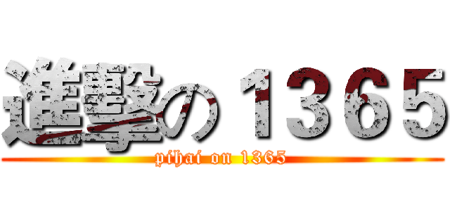 進擊の１３６５ (pihai on 1365)