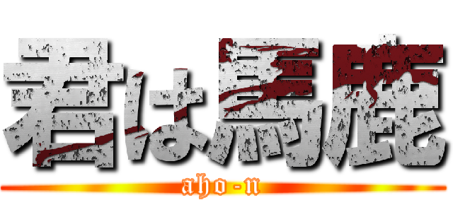 君は馬鹿 (aho-n)