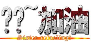 姊姊~加油 (Sister refueling!)