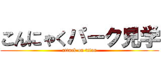 こんにゃくパーク見学 (attack on titan)