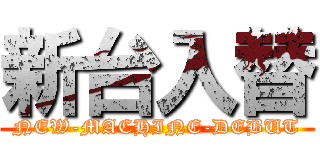 新台入替 (NEW-MACHINE-DEBUT)