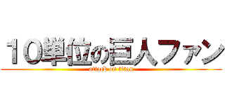 １０単位の巨人ファン (attack on titan)
