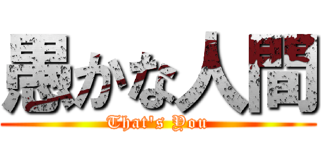 愚かな人間 (That\'s You)
