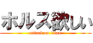 ホルス欲しい (attack on titan)