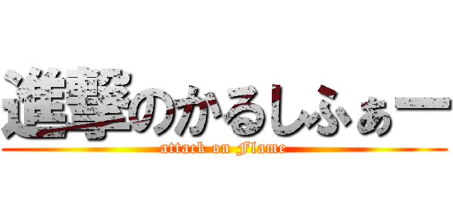 進撃のかるしふぁー (attack on Flame)