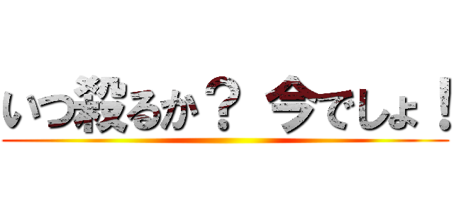 いつ殺るか？ 今でしょ！ ()