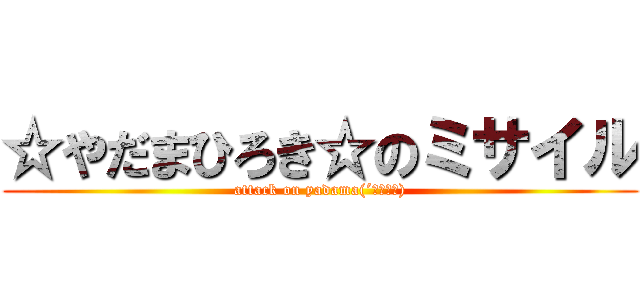 ☆やだまひろき☆のミサイル (attack on yadama(´・ω・｀))