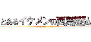 とあるイケメンの西島隆弘 (attack on titan)