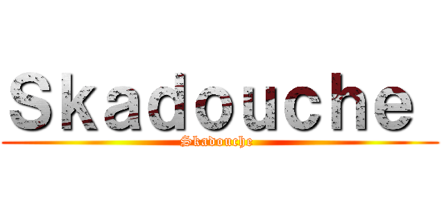 Ｓｋａｄｏｕｃｈｅ  (Skadouche )