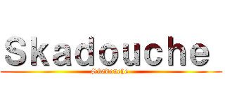 Ｓｋａｄｏｕｃｈｅ  (Skadouche )