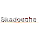 Ｓｋａｄｏｕｃｈｅ  (Skadouche )