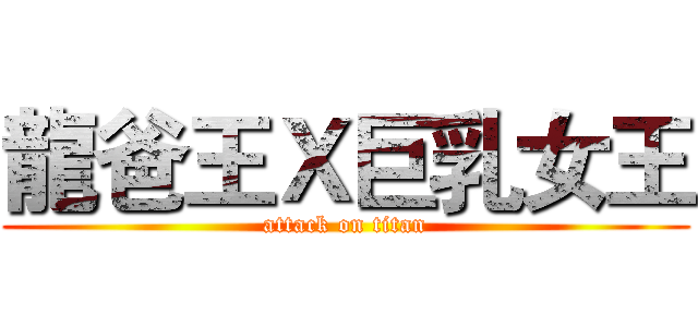 龍爸王Ｘ巨乳女王 (attack on titan)