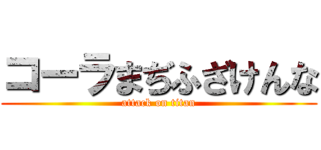 コーラまぢふざけんな (attack on titan)