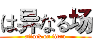 は异なる场 (attack on titan)
