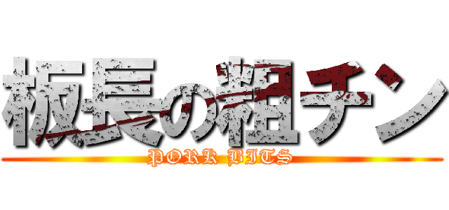 板長の粗チン (PORK BITS)