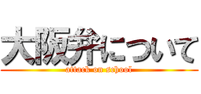 大阪弁について (attack on school)