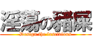 淫蕩の豬屎 (Design the lascivious)