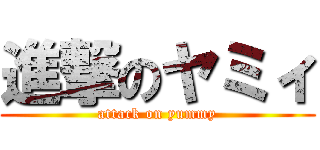 進撃のヤミィ (attack on yummy)