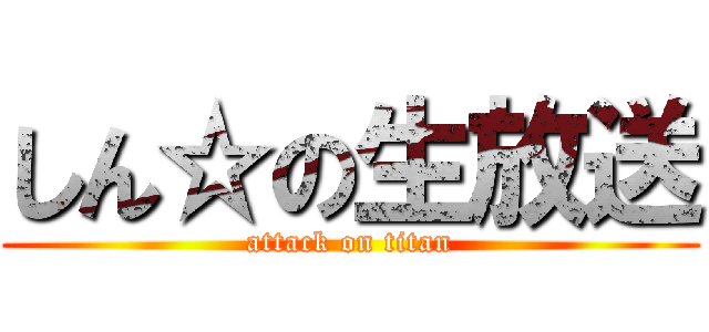 しん☆の生放送 (attack on titan)