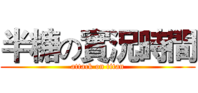 半糖の實況時間 (attack on titan)