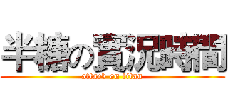 半糖の實況時間 (attack on titan)