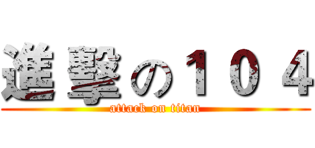 進 擊 の１ ０ ４ (attack on titan)